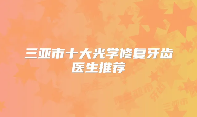 三亚市十大光学修复牙齿医生推荐