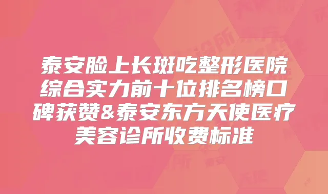 泰安脸上长斑吃整形医院综合实力前十位排名榜口碑获赞&泰安东方天使医疗美容诊所收费标准
