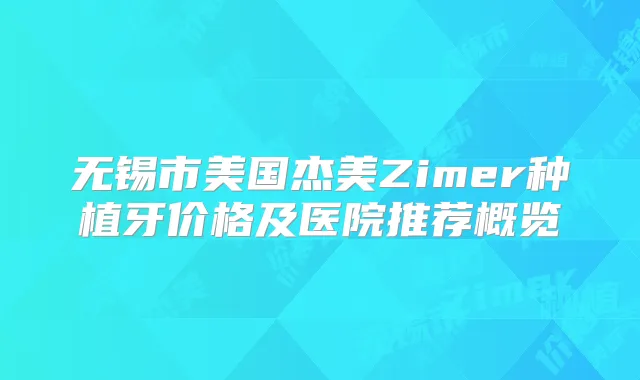 无锡市美国杰美Zimer种植牙价格及医院推荐概览