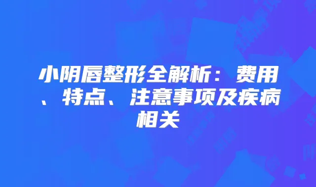 小阴唇整形全解析：费用、特点、注意事项及疾病相关