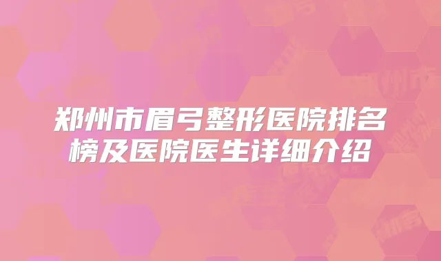 郑州市眉弓整形医院排名榜及医院医生详细介绍