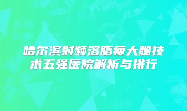 哈尔滨射频溶脂瘦大腿技术五强医院解析与排行