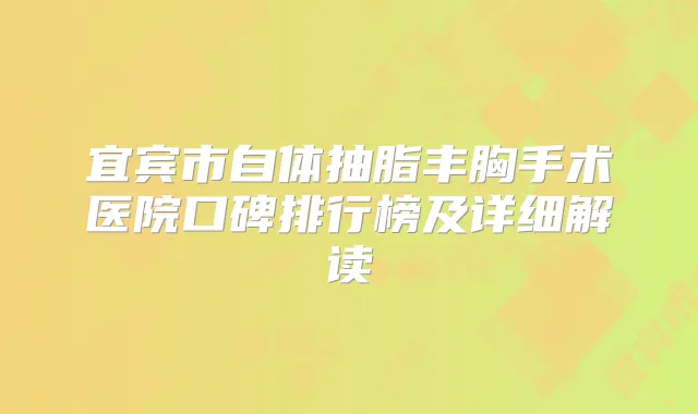 宜宾市自体抽脂丰胸手术医院口碑排行榜及详细解读
