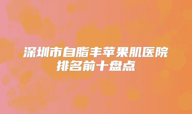 深圳市自脂丰苹果肌医院排名前十盘点