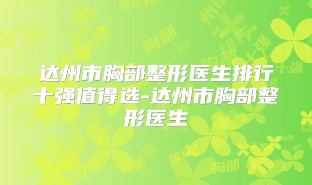 达州市胸部整形医生排行十强值得选-达州市胸部整形医生