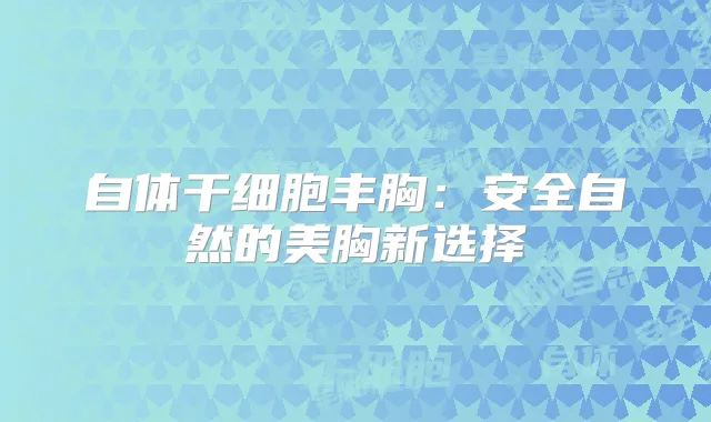 自体干细胞丰胸:安全自然的美胸新选择