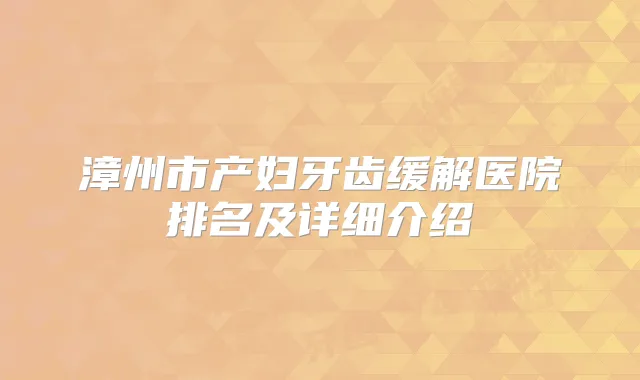 漳州市产妇牙齿缓解医院排名及详细介绍