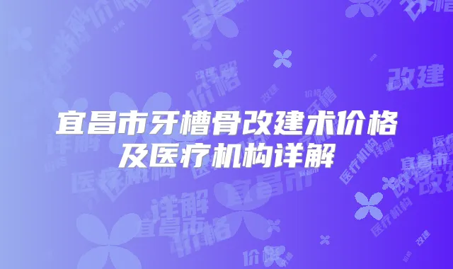 宜昌市牙槽骨改建术价格及医疗机构详解