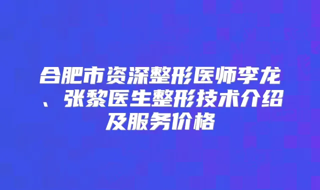 合肥市资深整形医师李龙、张黎医生整形技术介绍及服务价格