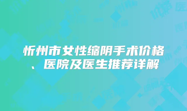 忻州市女性缩阴手术价格、医院及医生推荐详解