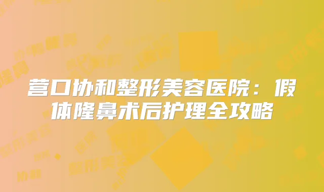 营口协和整形美容医院:假体隆鼻术后护理全攻略