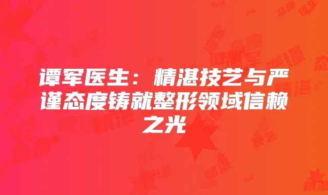 谭军医生:精湛技艺与严谨态度铸就整形领域信赖之光