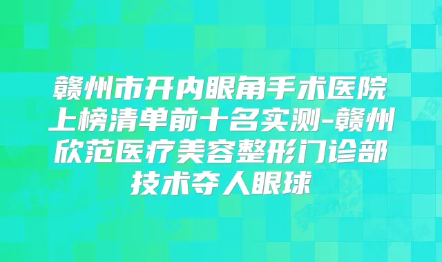 赣州市开内眼角手术医院上榜清单前十名实测-赣州欣范医疗美容整形门诊部技术夺人眼球