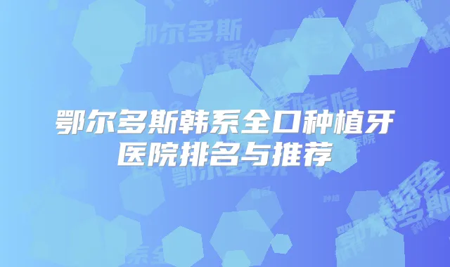 鄂尔多斯韩系全口种植牙医院排名与推荐