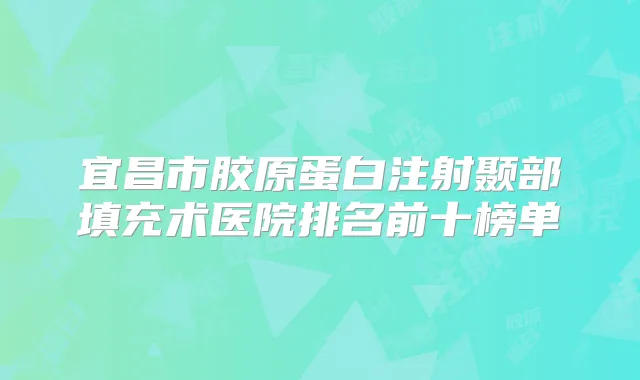 宜昌市胶原蛋白注射颞部填充术医院排名前十榜单