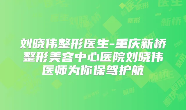 刘晓伟整形医生-重庆新桥整形美容中心医院刘晓伟医师为你保驾护航