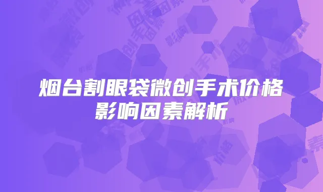 烟台割眼袋微创手术价格影响因素解析