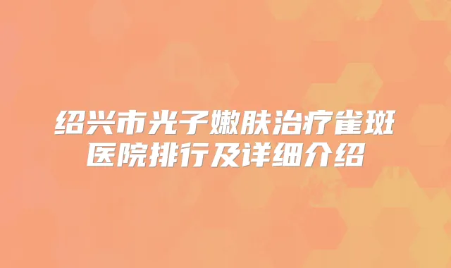 绍兴市光子嫩肤雀斑医院排行及详细介绍
