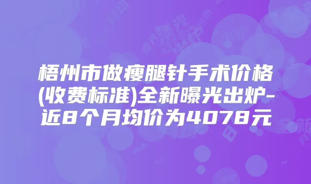 梧州市做瘦腿针手术价格(收费标准)全新曝光出炉-近8个月均价为4078元