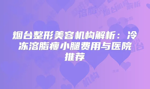 烟台整形美容机构解析：冷冻溶脂瘦小腿费用与医院推荐