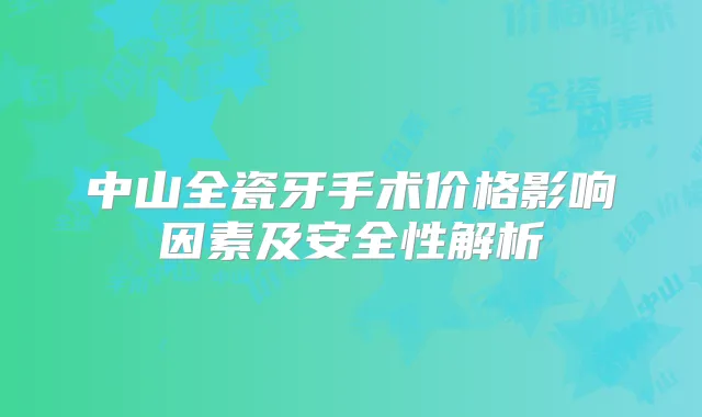 中山全瓷牙手术价格影响因素及安全性解析