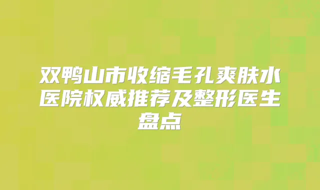 双鸭山市收缩毛孔爽肤水医院推荐及整形医生盘点