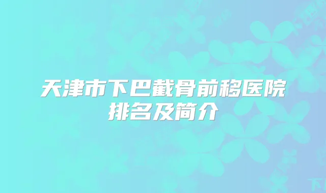 天津市下巴截骨前移医院排名及简介