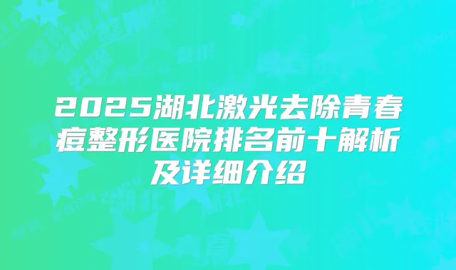 2025湖北激光去除青春痘整形医院排名前十解析及详细介绍