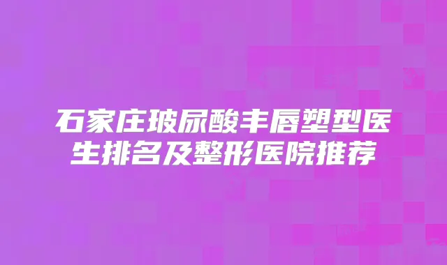 石家庄玻尿酸丰唇塑型医生排名及整形医院推荐