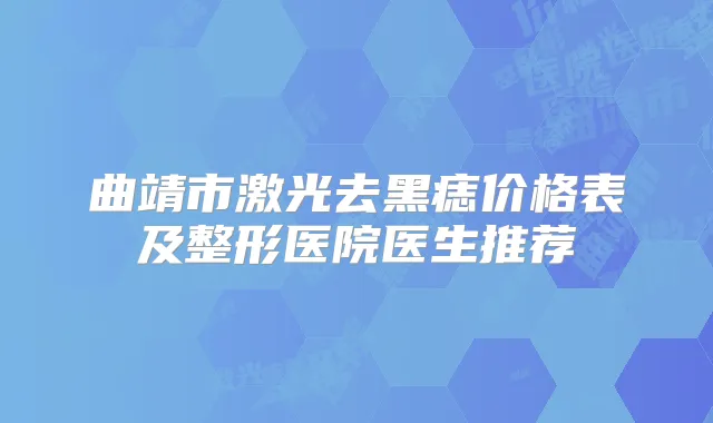 曲靖市激光去黑痣价格表及整形医院医生推荐