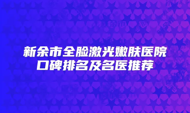 新余市全脸激光嫩肤医院口碑排名及名医推荐