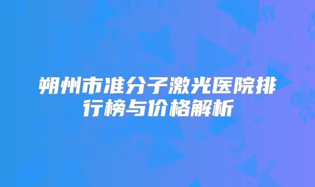 朔州市准分子激光医院排行榜与价格解析