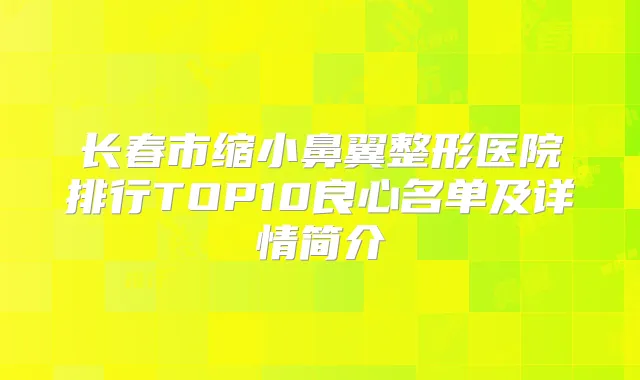 长春市缩小鼻翼整形医院排行TOP10良心名单及详情简介