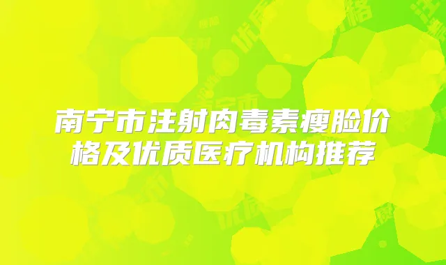 南宁市注射瘦脸价格及优质医疗机构推荐