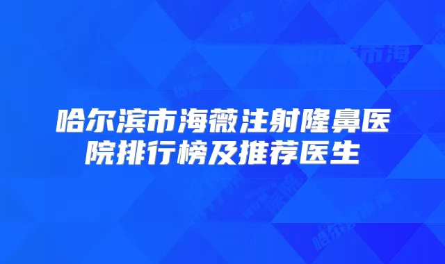 哈尔滨市海薇注射隆鼻医院排行榜及推荐医生