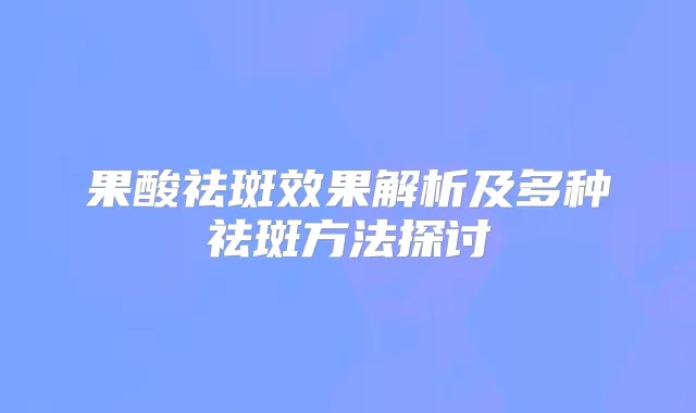 果酸祛斑效果解析及多种祛斑方法探讨