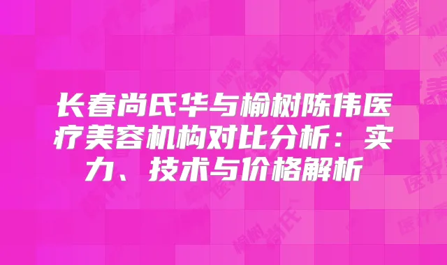 长春尚氏华与榆树陈伟医疗美容机构对比分析：实力、技术与价格解析