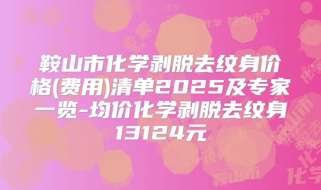 鞍山市化学剥脱去纹身价格(费用)清单2025及专家一览-均价化学剥脱去纹身13124元