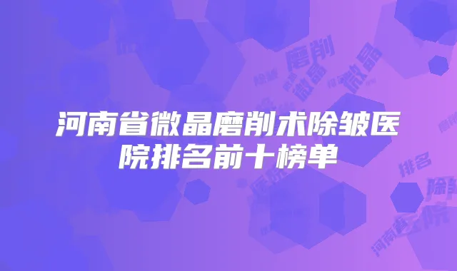 河南省微晶磨削术除皱医院排名前十榜单