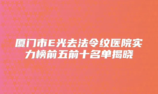 厦门市E光去法令纹医院实力榜前五前十名单揭晓