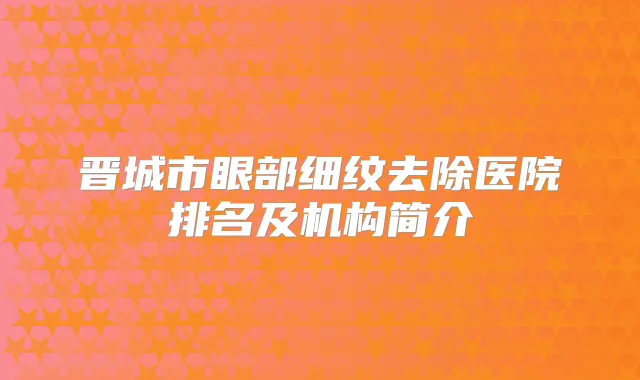 晋城市眼部细纹去除医院排名及机构简介