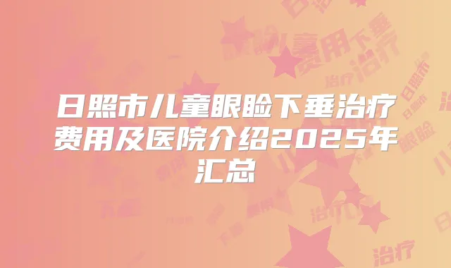 日照市儿童眼睑下垂费用及医院介绍2025年汇总