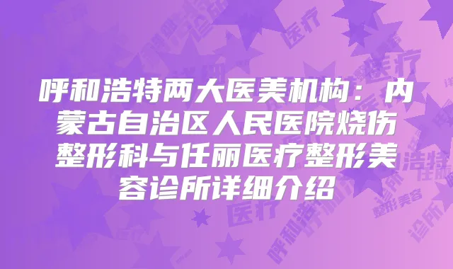 呼和浩特两大医美机构：内蒙古自治区人民医院烧伤整形科与任丽医疗整形美容诊所详细介绍