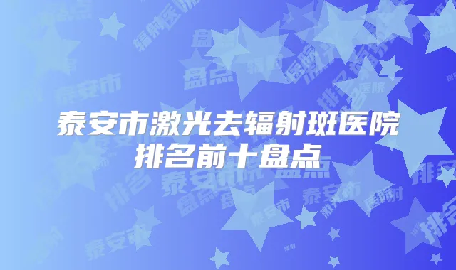 泰安市激光去辐射斑医院排名前十盘点