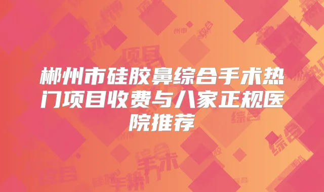 郴州市硅胶鼻综合手术热门项目收费与八家正规医院推荐