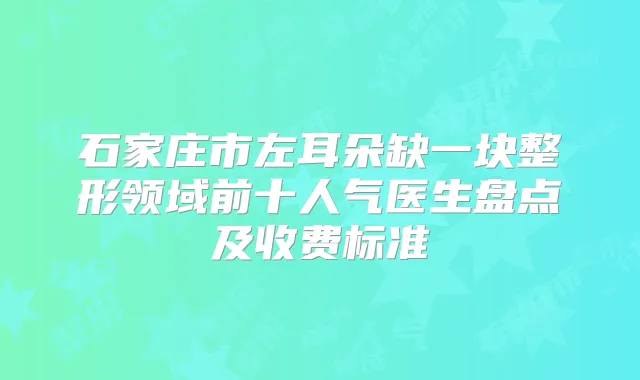石家庄市左耳朵缺一块整形领域前十人气医生盘点及收费标准