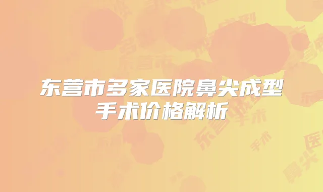 东营市多家医院鼻尖成型手术价格解析