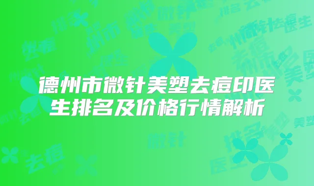 德州市微针美塑去痘印医生排名及价格行情解析