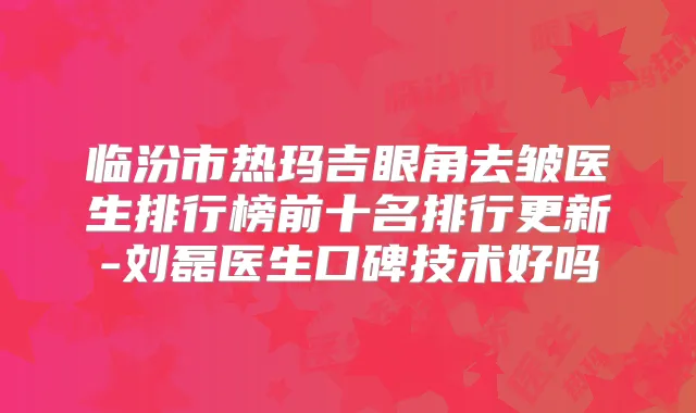 临汾市热玛吉眼角去皱医生排行榜前十名排行更新-刘磊医生口碑技术好吗