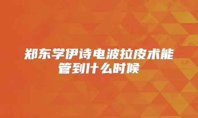 郑东学伊诗电波拉皮术能管到什么时候